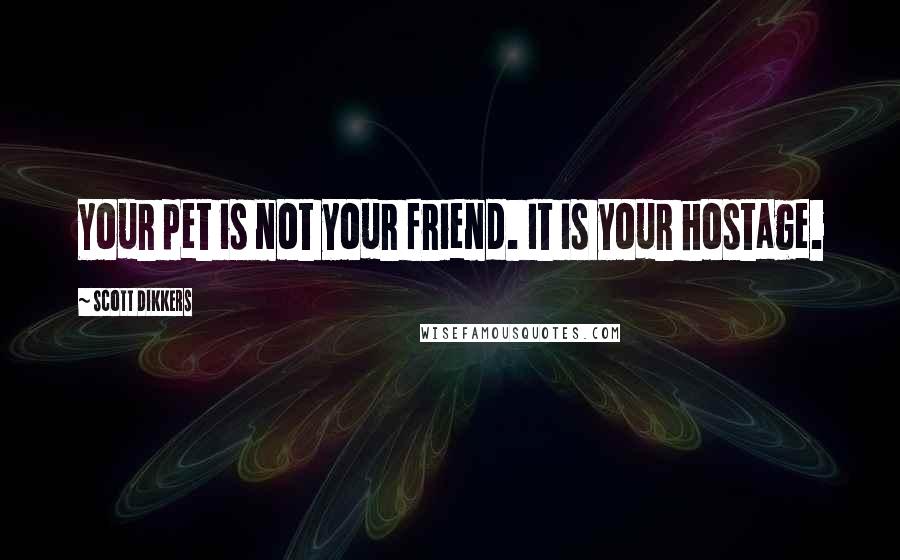 Scott Dikkers Quotes: Your pet is not your friend. It is your hostage.