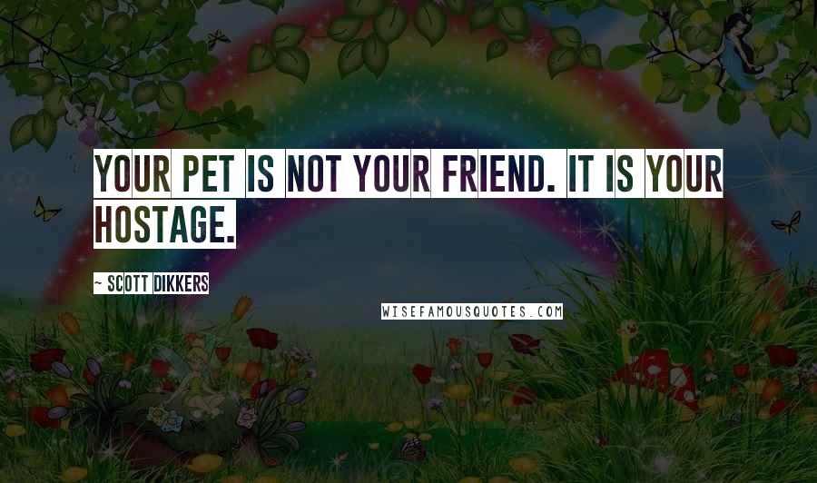 Scott Dikkers Quotes: Your pet is not your friend. It is your hostage.