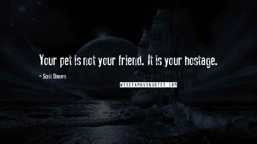 Scott Dikkers Quotes: Your pet is not your friend. It is your hostage.