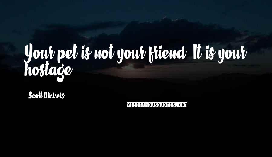 Scott Dikkers Quotes: Your pet is not your friend. It is your hostage.