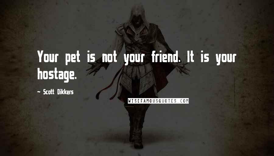 Scott Dikkers Quotes: Your pet is not your friend. It is your hostage.