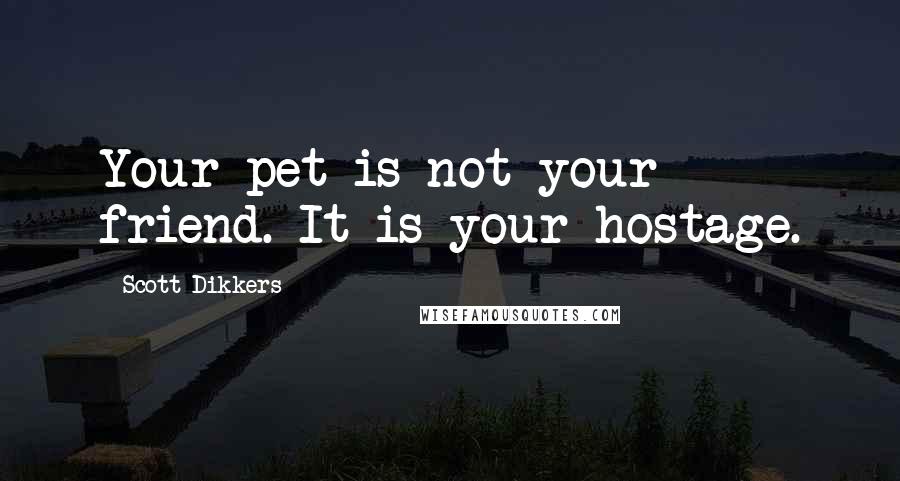 Scott Dikkers Quotes: Your pet is not your friend. It is your hostage.