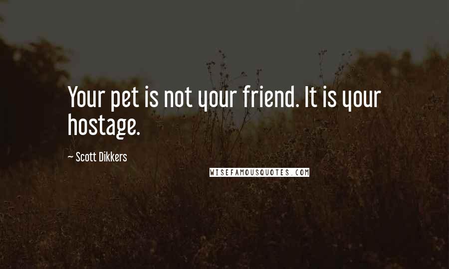 Scott Dikkers Quotes: Your pet is not your friend. It is your hostage.