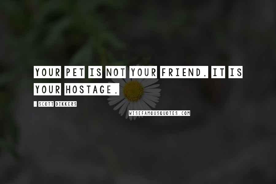 Scott Dikkers Quotes: Your pet is not your friend. It is your hostage.