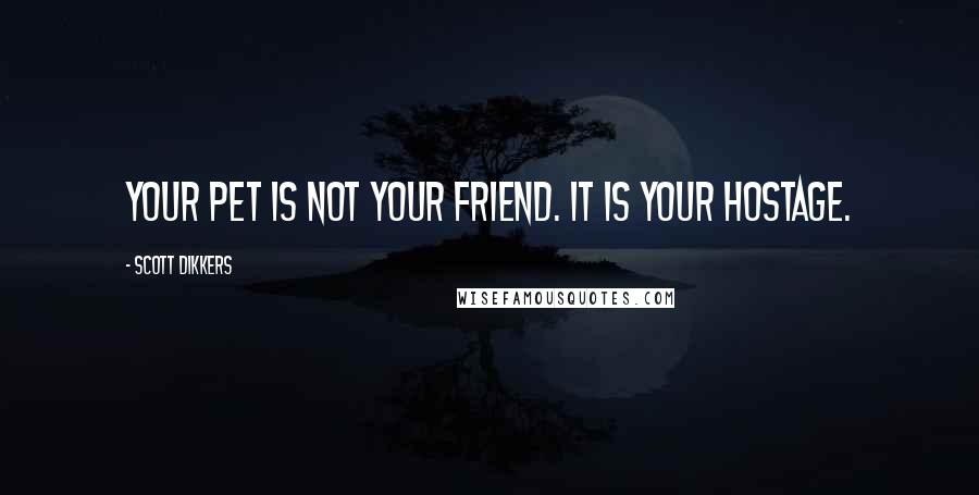 Scott Dikkers Quotes: Your pet is not your friend. It is your hostage.