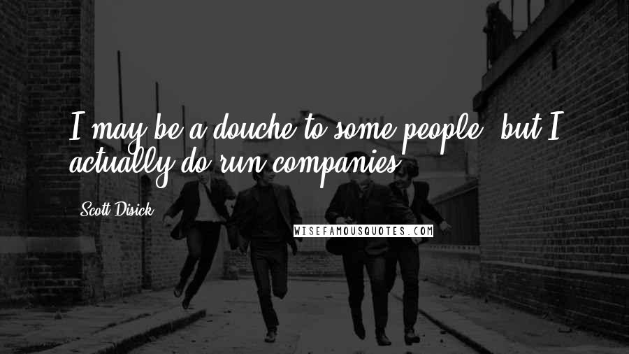 Scott Disick Quotes: I may be a douche to some people, but I actually do run companies.