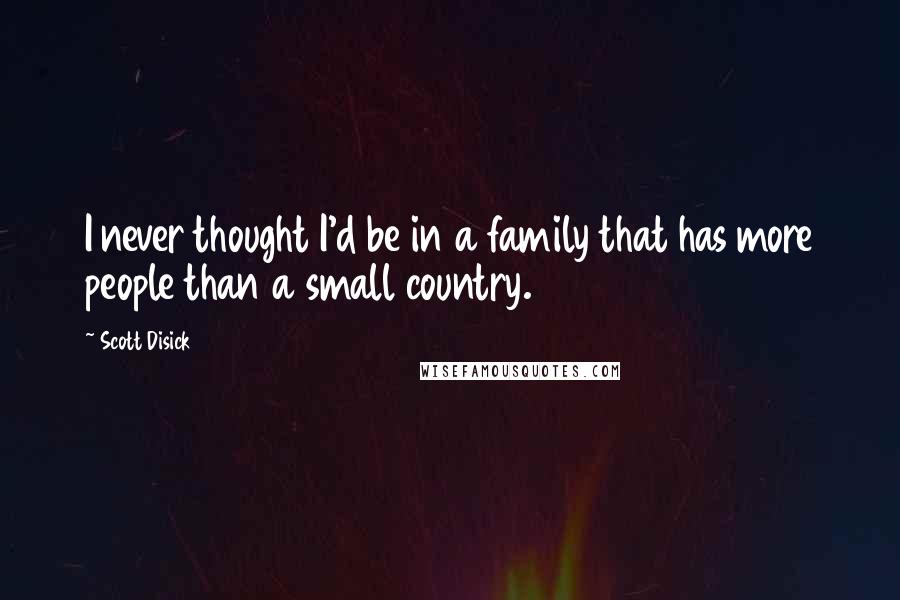 Scott Disick Quotes: I never thought I'd be in a family that has more people than a small country.