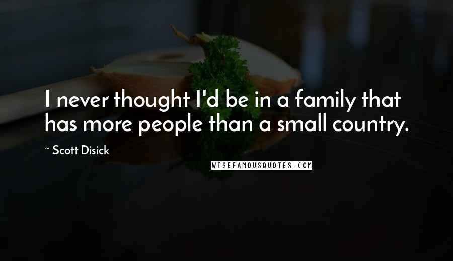 Scott Disick Quotes: I never thought I'd be in a family that has more people than a small country.