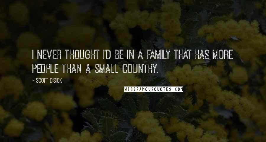 Scott Disick Quotes: I never thought I'd be in a family that has more people than a small country.