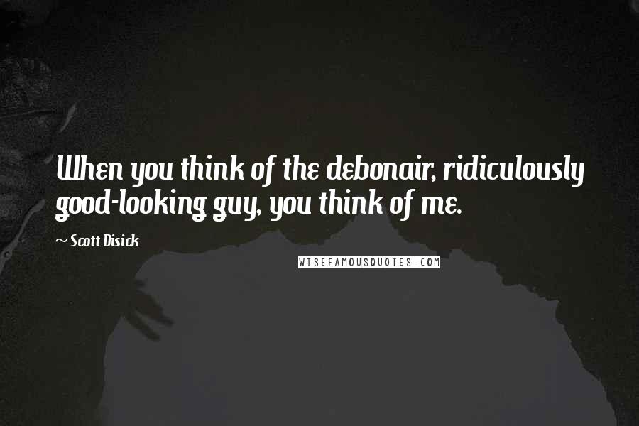 Scott Disick Quotes: When you think of the debonair, ridiculously good-looking guy, you think of me.