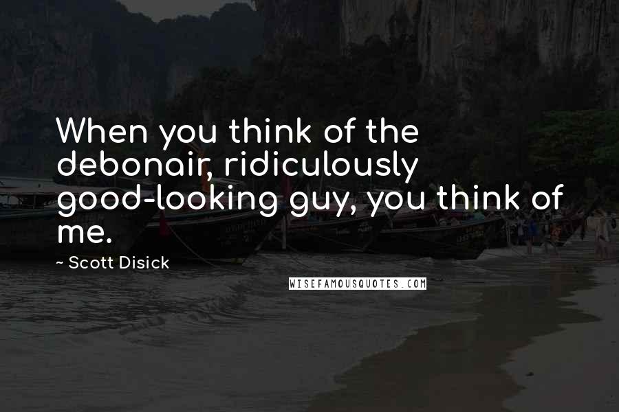 Scott Disick Quotes: When you think of the debonair, ridiculously good-looking guy, you think of me.