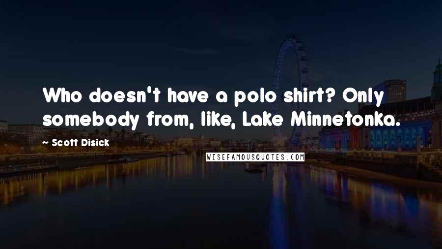 Scott Disick Quotes: Who doesn't have a polo shirt? Only somebody from, like, Lake Minnetonka.