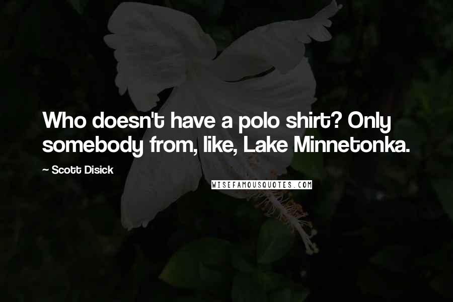 Scott Disick Quotes: Who doesn't have a polo shirt? Only somebody from, like, Lake Minnetonka.