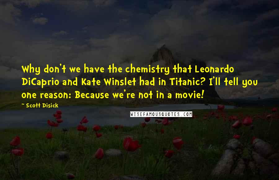 Scott Disick Quotes: Why don't we have the chemistry that Leonardo DiCaprio and Kate Winslet had in Titanic? I'll tell you one reason: Because we're not in a movie!