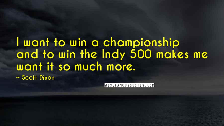 Scott Dixon Quotes: I want to win a championship and to win the Indy 500 makes me want it so much more.