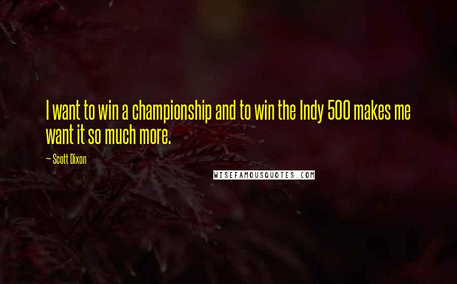 Scott Dixon Quotes: I want to win a championship and to win the Indy 500 makes me want it so much more.