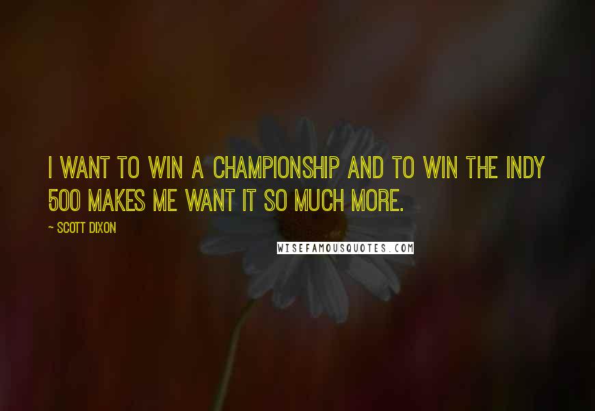 Scott Dixon Quotes: I want to win a championship and to win the Indy 500 makes me want it so much more.