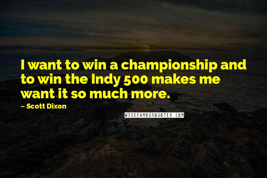 Scott Dixon Quotes: I want to win a championship and to win the Indy 500 makes me want it so much more.