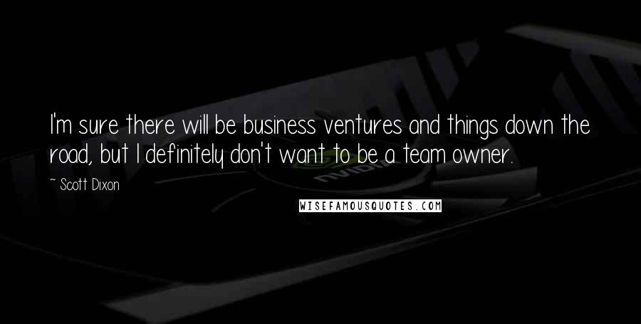 Scott Dixon Quotes: I'm sure there will be business ventures and things down the road, but I definitely don't want to be a team owner.
