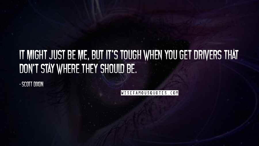 Scott Dixon Quotes: It might just be me, but it's tough when you get drivers that don't stay where they should be.