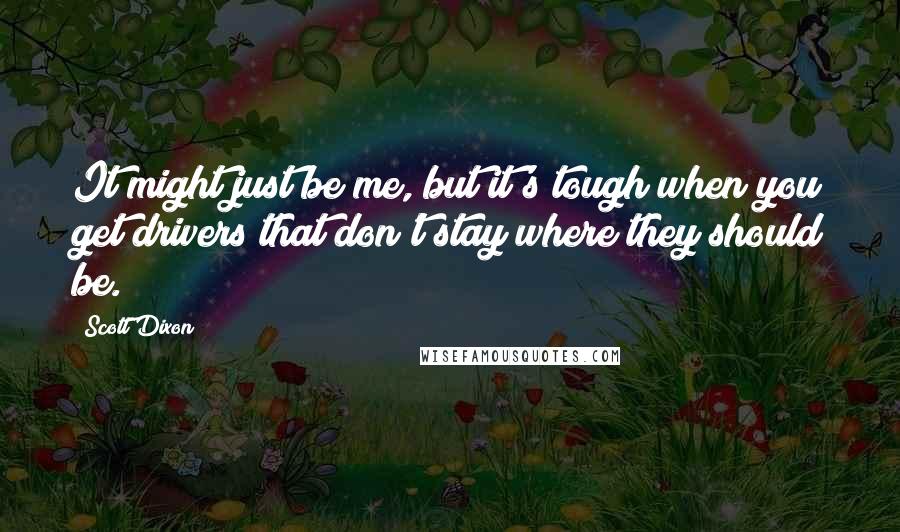 Scott Dixon Quotes: It might just be me, but it's tough when you get drivers that don't stay where they should be.