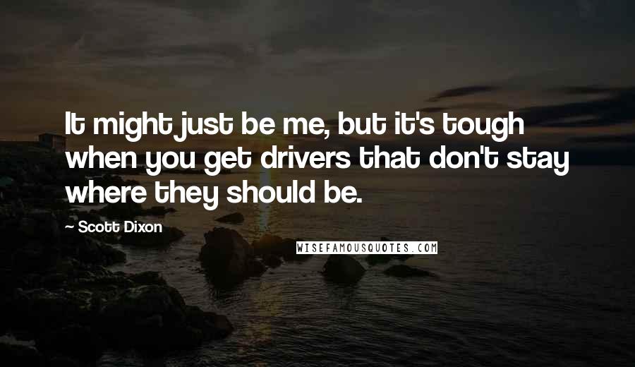 Scott Dixon Quotes: It might just be me, but it's tough when you get drivers that don't stay where they should be.