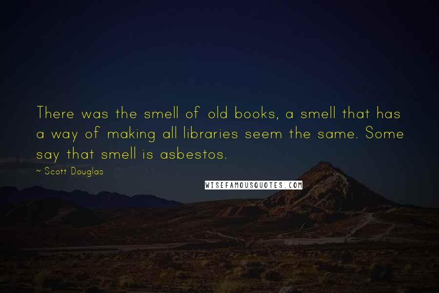 Scott Douglas Quotes: There was the smell of old books, a smell that has a way of making all libraries seem the same. Some say that smell is asbestos.