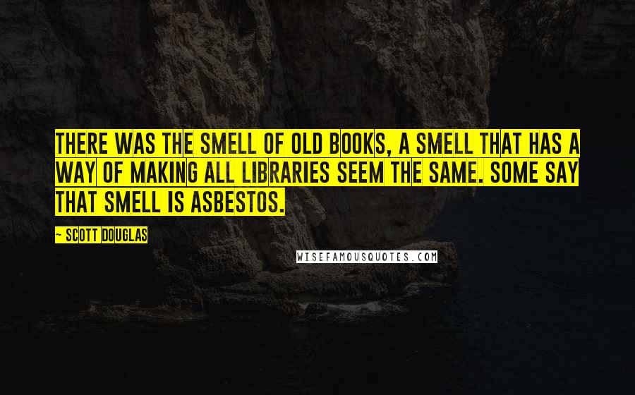 Scott Douglas Quotes: There was the smell of old books, a smell that has a way of making all libraries seem the same. Some say that smell is asbestos.