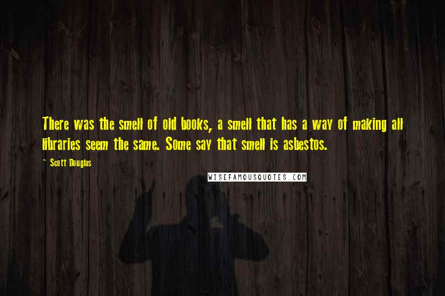 Scott Douglas Quotes: There was the smell of old books, a smell that has a way of making all libraries seem the same. Some say that smell is asbestos.