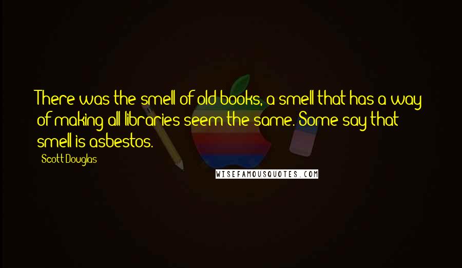 Scott Douglas Quotes: There was the smell of old books, a smell that has a way of making all libraries seem the same. Some say that smell is asbestos.