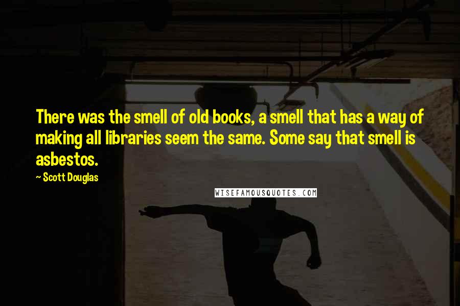 Scott Douglas Quotes: There was the smell of old books, a smell that has a way of making all libraries seem the same. Some say that smell is asbestos.