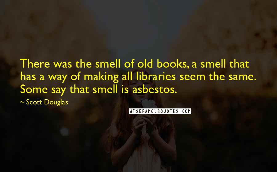 Scott Douglas Quotes: There was the smell of old books, a smell that has a way of making all libraries seem the same. Some say that smell is asbestos.