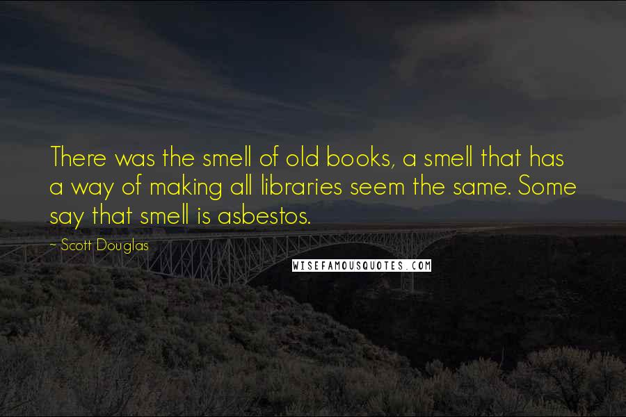 Scott Douglas Quotes: There was the smell of old books, a smell that has a way of making all libraries seem the same. Some say that smell is asbestos.