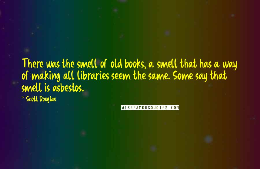 Scott Douglas Quotes: There was the smell of old books, a smell that has a way of making all libraries seem the same. Some say that smell is asbestos.