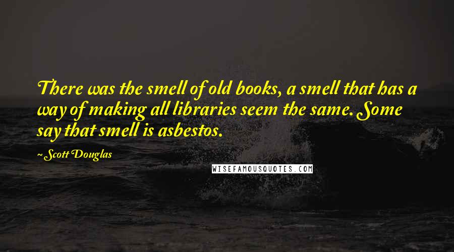 Scott Douglas Quotes: There was the smell of old books, a smell that has a way of making all libraries seem the same. Some say that smell is asbestos.