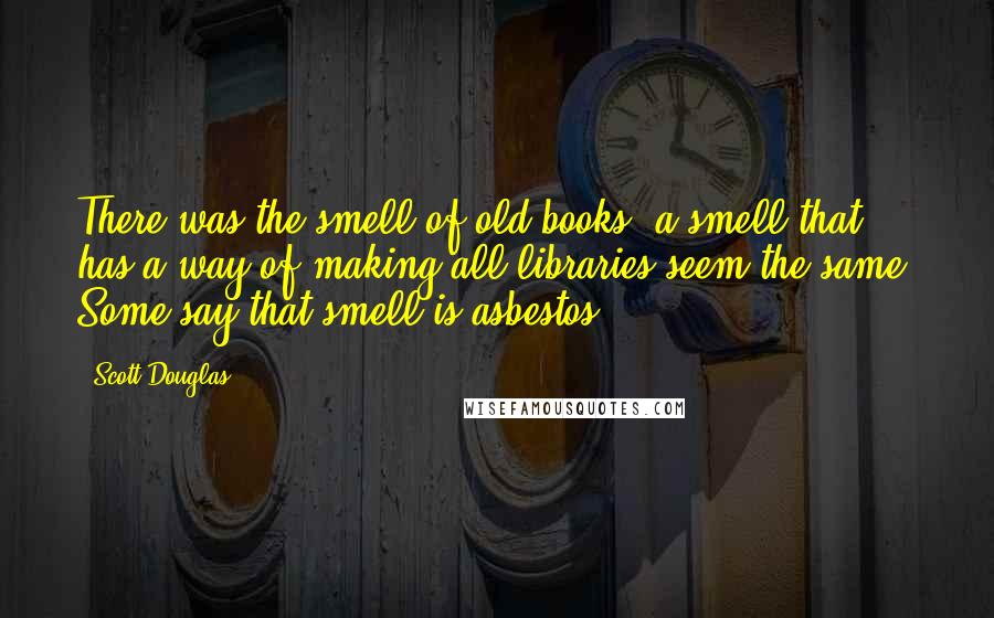 Scott Douglas Quotes: There was the smell of old books, a smell that has a way of making all libraries seem the same. Some say that smell is asbestos.