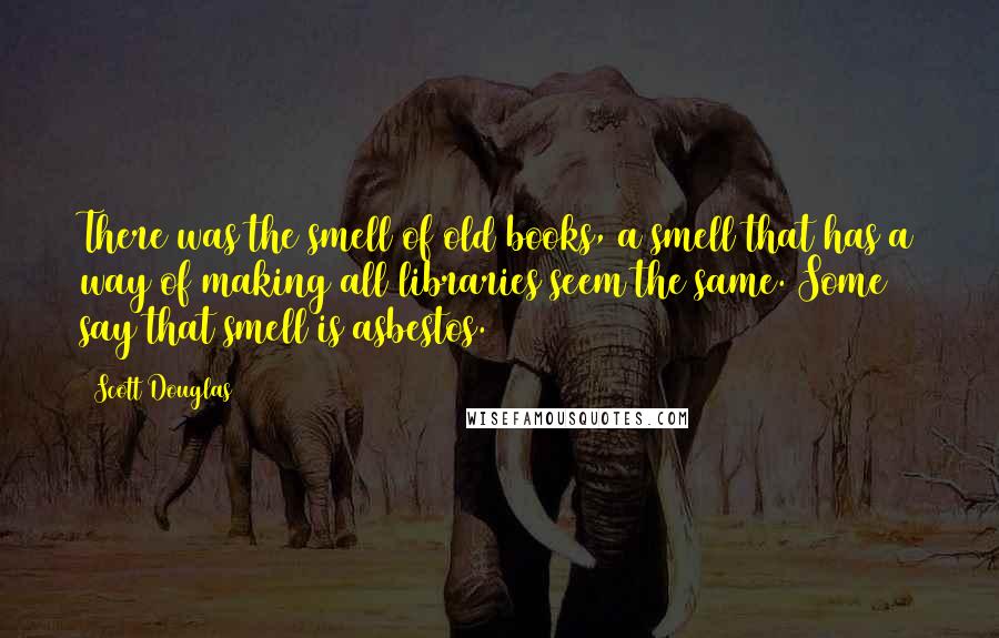 Scott Douglas Quotes: There was the smell of old books, a smell that has a way of making all libraries seem the same. Some say that smell is asbestos.