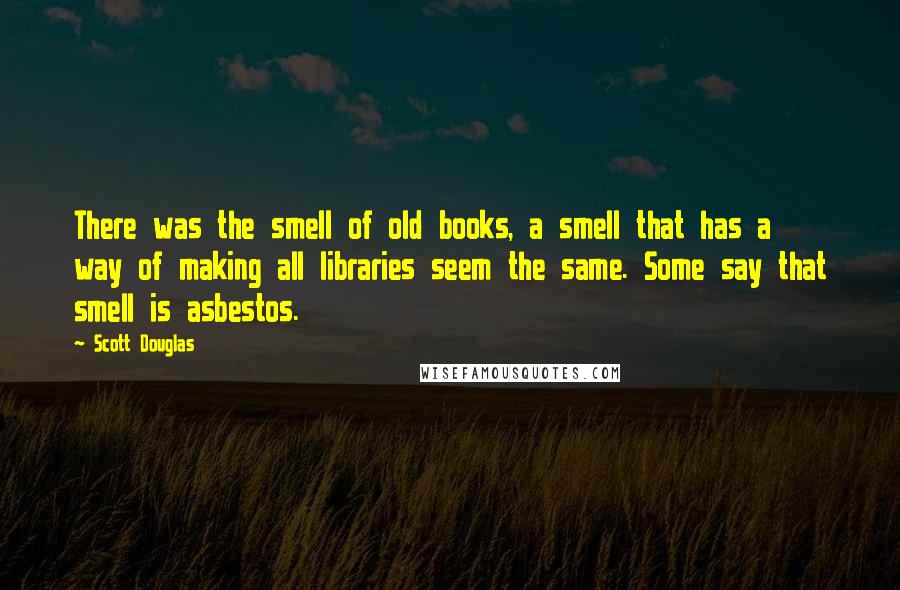 Scott Douglas Quotes: There was the smell of old books, a smell that has a way of making all libraries seem the same. Some say that smell is asbestos.