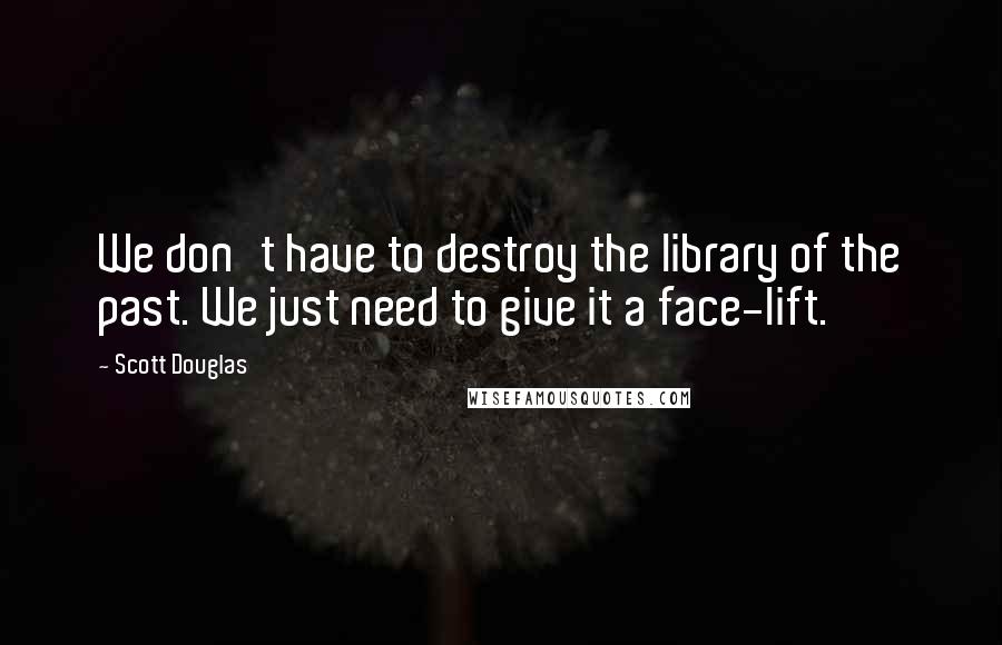 Scott Douglas Quotes: We don't have to destroy the library of the past. We just need to give it a face-lift.