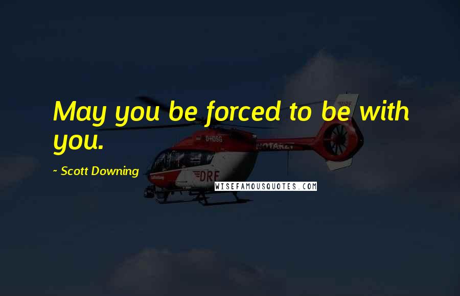 Scott Downing Quotes: May you be forced to be with you.