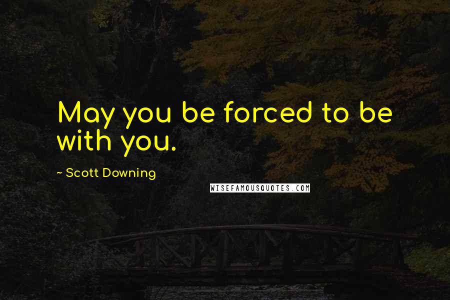 Scott Downing Quotes: May you be forced to be with you.