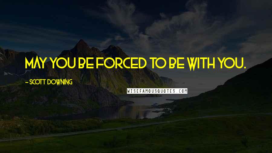 Scott Downing Quotes: May you be forced to be with you.