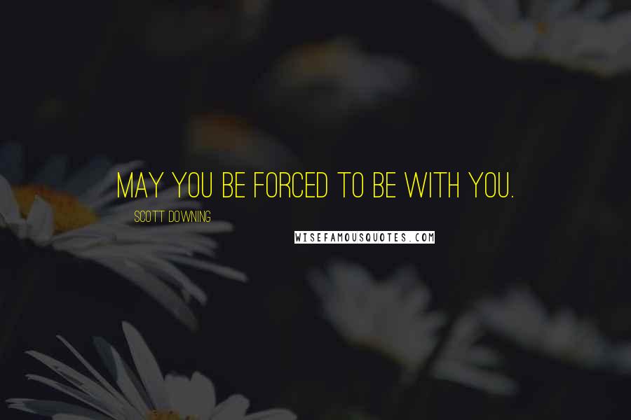 Scott Downing Quotes: May you be forced to be with you.