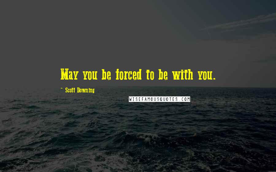 Scott Downing Quotes: May you be forced to be with you.