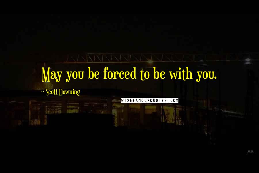 Scott Downing Quotes: May you be forced to be with you.