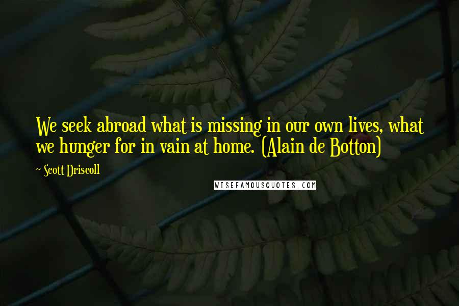 Scott Driscoll Quotes: We seek abroad what is missing in our own lives, what we hunger for in vain at home. (Alain de Botton)