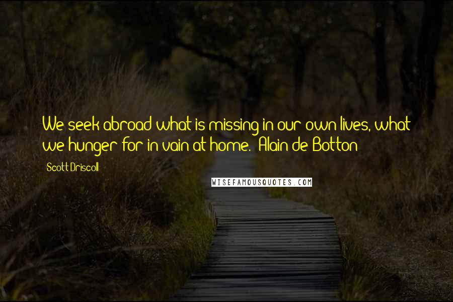 Scott Driscoll Quotes: We seek abroad what is missing in our own lives, what we hunger for in vain at home. (Alain de Botton)