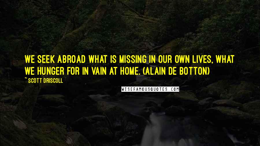 Scott Driscoll Quotes: We seek abroad what is missing in our own lives, what we hunger for in vain at home. (Alain de Botton)