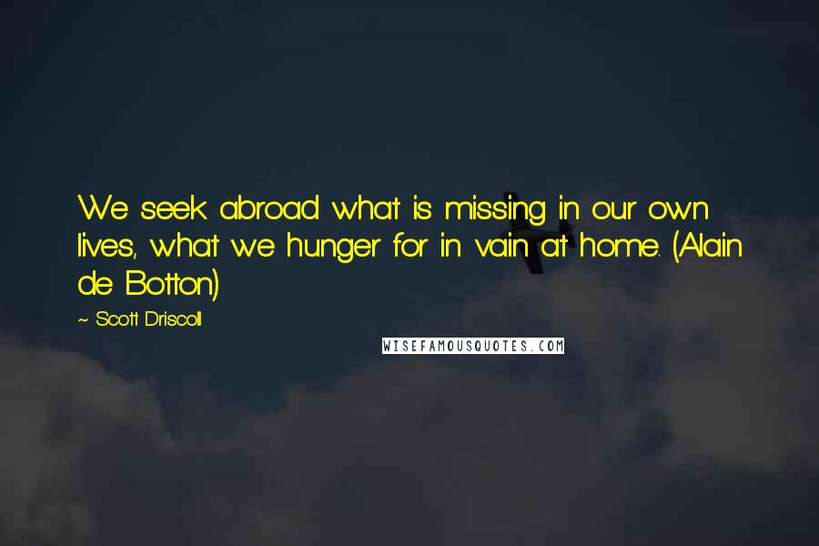 Scott Driscoll Quotes: We seek abroad what is missing in our own lives, what we hunger for in vain at home. (Alain de Botton)