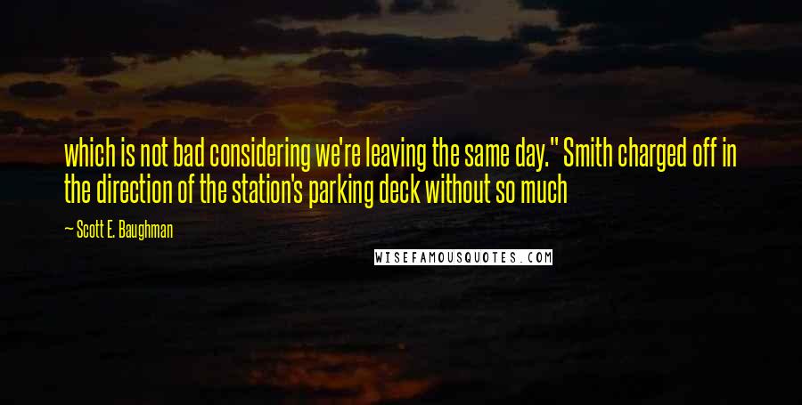 Scott E. Baughman Quotes: which is not bad considering we're leaving the same day." Smith charged off in the direction of the station's parking deck without so much